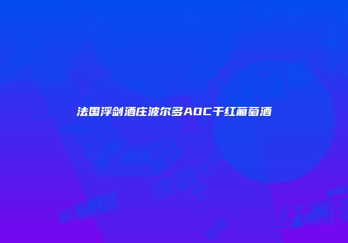 法国浮剑酒庄波尔多AOC干红葡萄酒