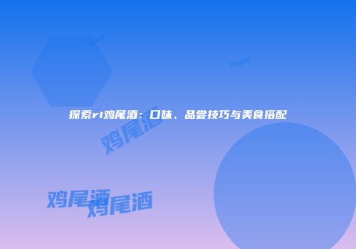 探索rI鸡尾酒：口味、品尝技巧与美食搭配