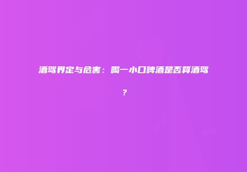 酒驾界定与危害：喝一小口啤酒是否算酒驾？
