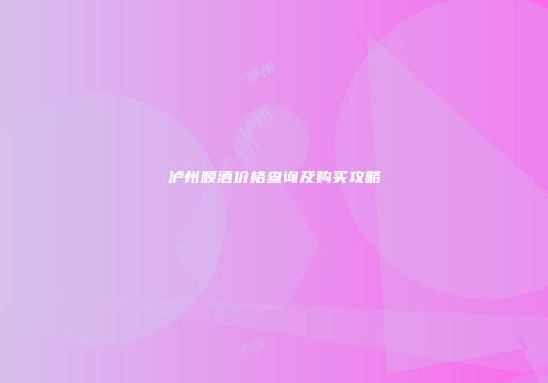 泸州顺酒价格查询及购买攻略