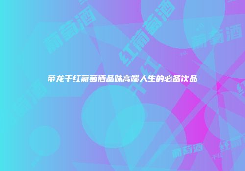 帝龙干红葡萄酒品味高端人生的必备饮品