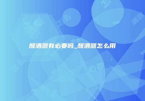 醒酒器有必要吗_醒酒器怎么用