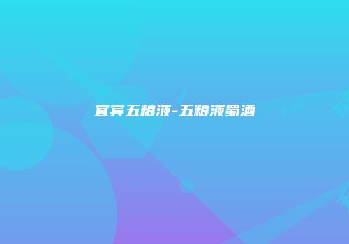 宜宾五粮液-五粮液蜀酒