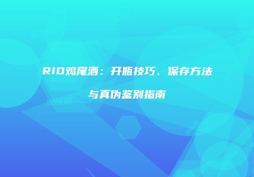 RIO鸡尾酒：开瓶技巧、保存方法与真伪鉴别指南