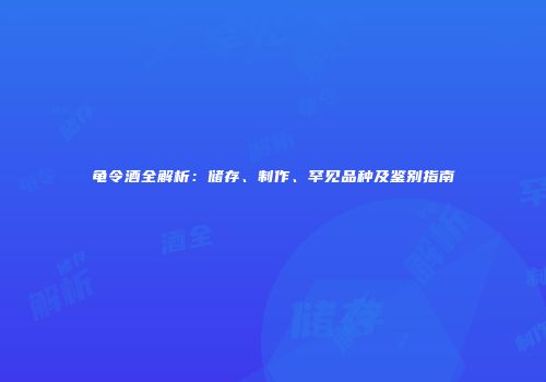 龟令酒全解析：储存、制作、罕见品种及鉴别指南