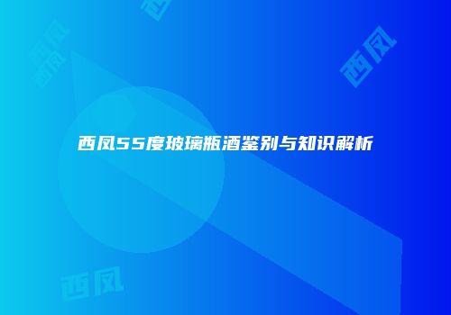 西凤55度玻璃瓶酒鉴别与知识解析