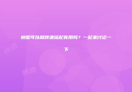 螃蟹可以和啤酒搭配食用吗？一起来讨论一下
