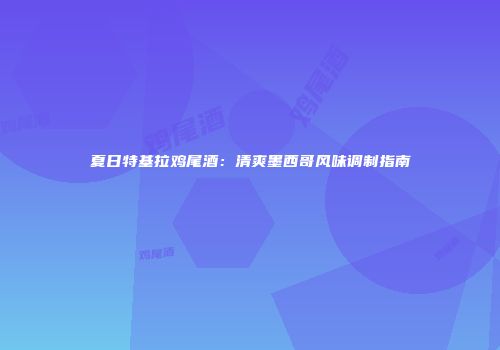 夏日特基拉鸡尾酒：清爽墨西哥风味调制指南
