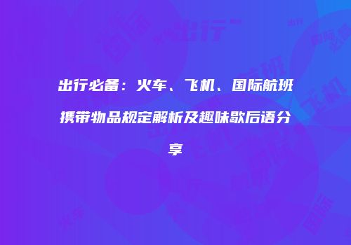 出行必备：火车、飞机、国际航班携带物品规定解析及趣味歇后语分享
