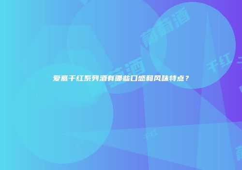 爱慕干红系列酒有哪些口感和风味特点？