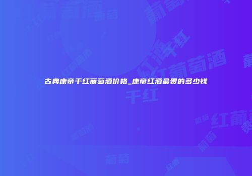 古典康帝干红葡萄酒价格_康帝红酒最贵的多少钱