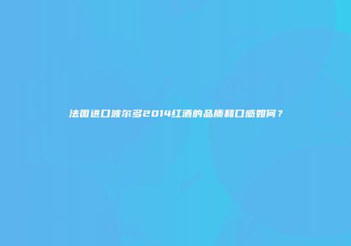 法国进口波尔多2014红酒的品质和口感如何？