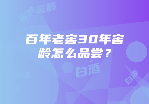 百年老窖30年窖龄怎么品尝？