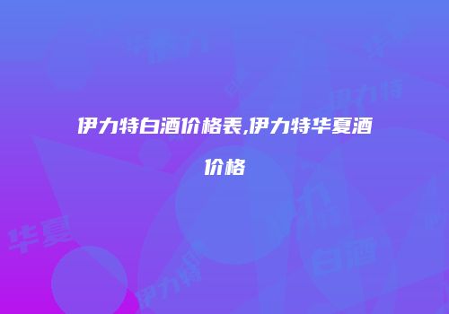 伊力特白酒价格表,伊力特华夏酒价格