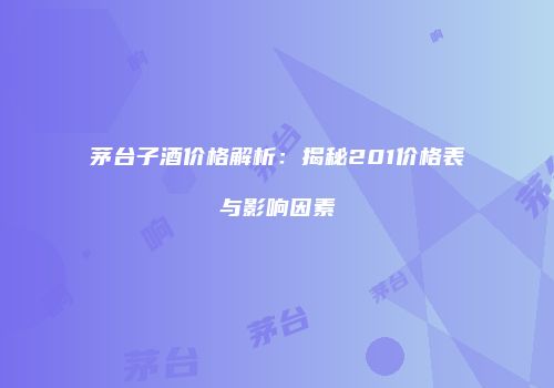 茅台子酒价格解析：揭秘201价格表与影响因素
