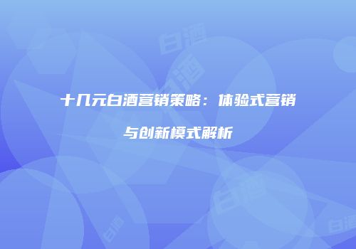 十几元白酒营销策略：体验式营销与创新模式解析