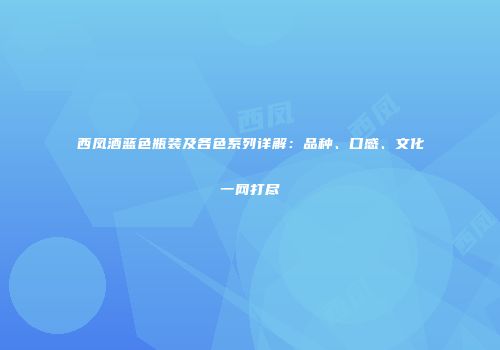 西凤酒蓝色瓶装及各色系列详解：品种、口感、文化一网打尽