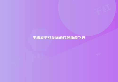 平衡家干红让你的口腔体验飞升