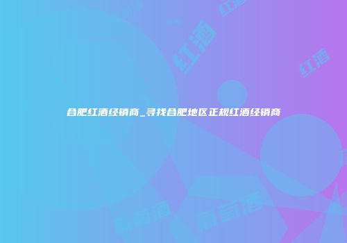 合肥红酒经销商_寻找合肥地区正规红酒经销商