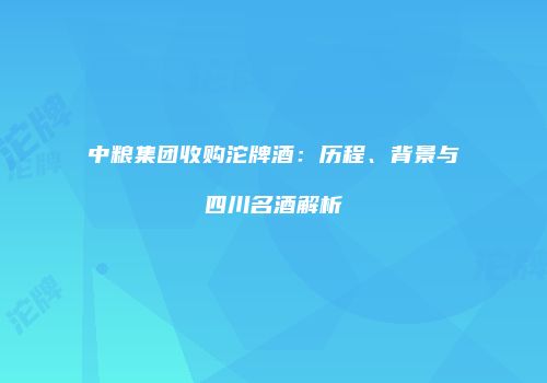 中粮集团收购沱牌酒：历程、背景与四川名酒解析