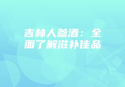 吉林人参酒：全面了解滋补佳品
