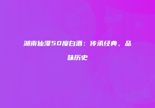 湖南仙潭50度白酒：传承经典，品味历史