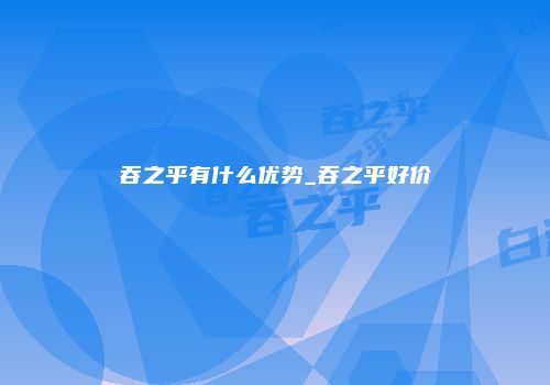 吞之乎有什么优势_吞之乎好价