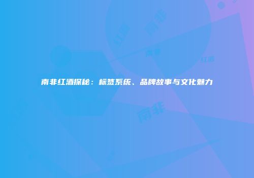 南非红酒探秘：标签系统、品牌故事与文化魅力