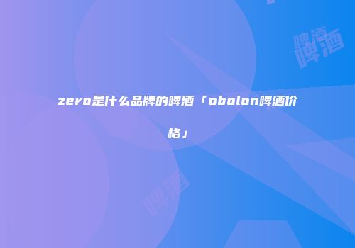 zero是什么品牌的啤酒「obolon啤酒价格」
