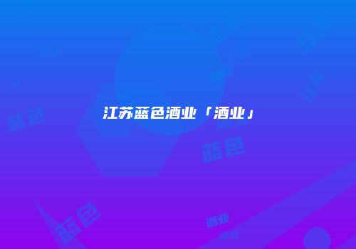 江苏蓝色酒业「酒业」