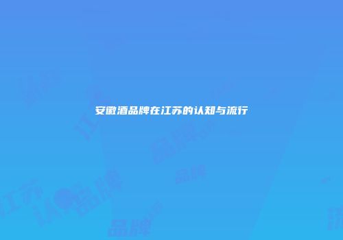 安徽酒品牌在江苏的认知与流行