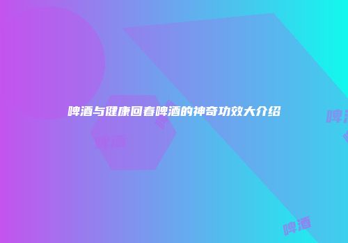 啤酒与健康回春啤酒的神奇功效大介绍