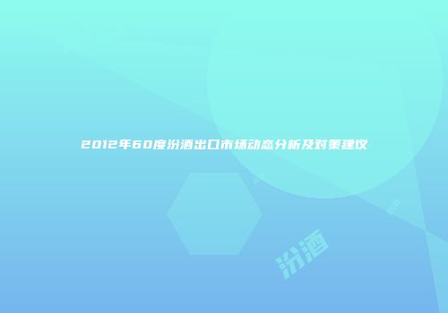 2012年60度汾酒出口市场动态分析及对策建议