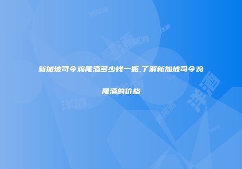 新加坡司令鸡尾酒多少钱一瓶,了解新加坡司令鸡尾酒的价格
