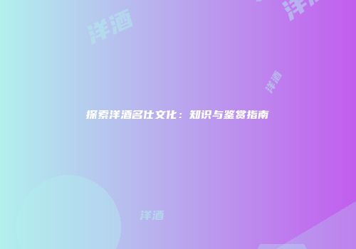 探索洋酒名仕文化：知识与鉴赏指南