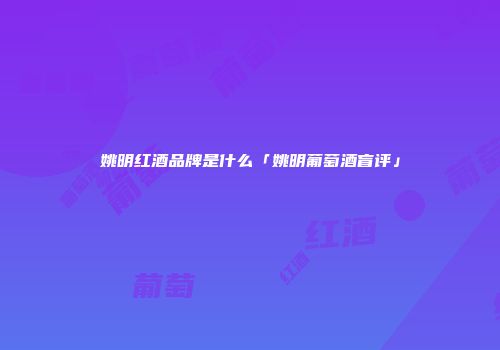 姚明红酒品牌是什么「姚明葡萄酒盲评」