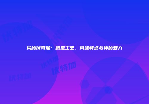 揭秘伏特加：酿造工艺、风味特点与神秘魅力