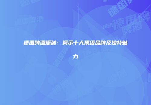 德国啤酒探秘：揭示十大顶级品牌及独特魅力