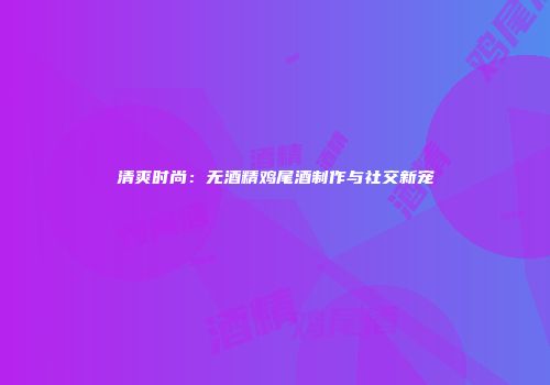 清爽时尚：无酒精鸡尾酒制作与社交新宠
