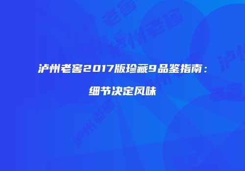 泸州老窖2017版珍藏9品鉴指南：细节决定风味