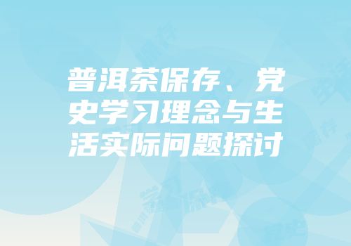 普洱茶保存、党史学习理念与生活实际问题探讨