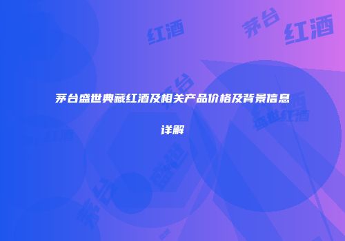 茅台盛世典藏红酒及相关产品价格及背景信息详解