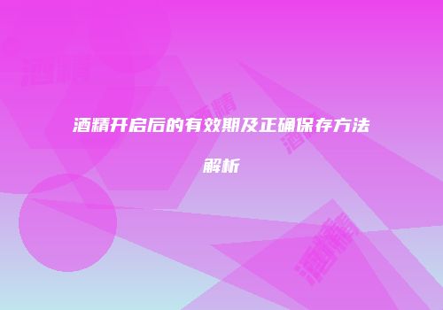 酒精开启后的有效期及正确保存方法解析