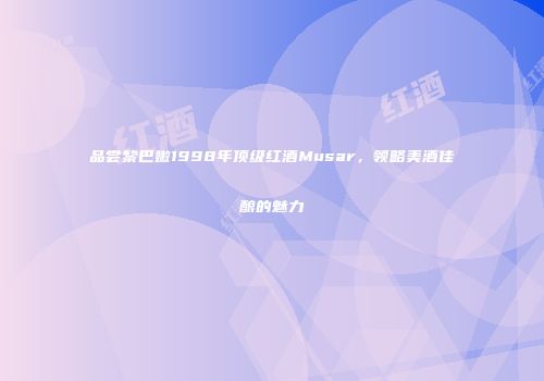 品尝黎巴嫩1998年顶级红酒Musar，领略美酒佳酿的魅力