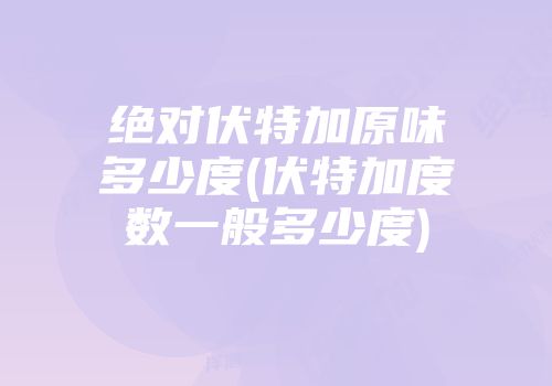 绝对伏特加原味多少度(伏特加度数一般多少度)