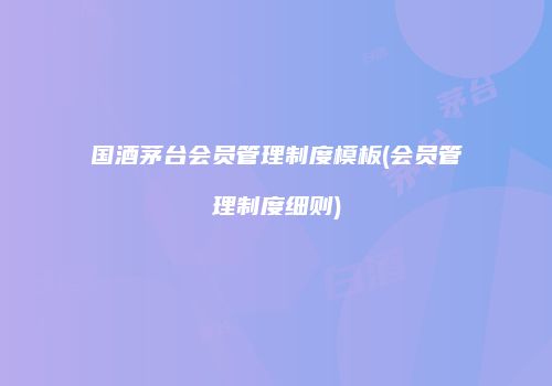 国酒茅台会员管理制度模板(会员管理制度细则)