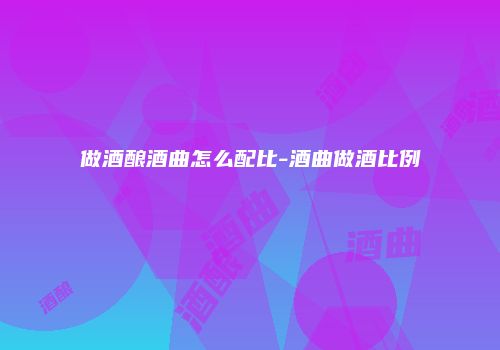 做酒酿酒曲怎么配比-酒曲做酒比例