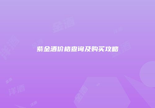 紫金酒价格查询及购买攻略