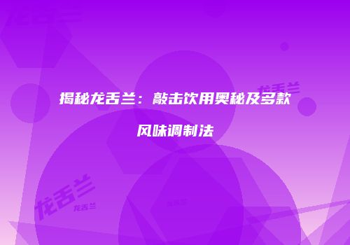 揭秘龙舌兰：敲击饮用奥秘及多款风味调制法