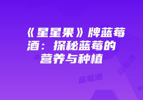 《星星果》牌蓝莓酒：探秘蓝莓的营养与种植
